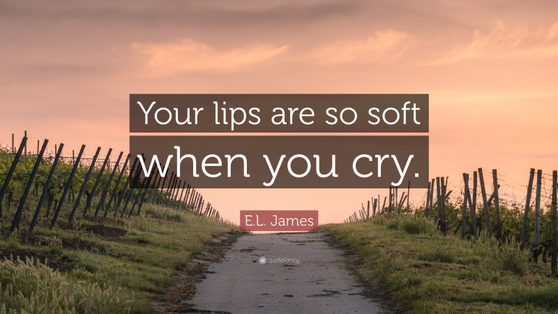 E.L. James Quote: “Your lips are so soft when you cry.”