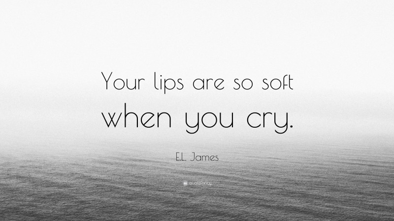 E.L. James Quote: “Your lips are so soft when you cry.”
