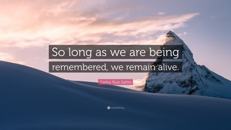 Carlos Ruiz Zafón Quote: “So long as we are being remembered, we remain alive.”