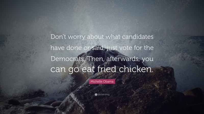 Michelle Obama Quote: “Don’t worry about what candidates have done or said, just vote for the Democrats. Then, afterwards, you can go eat fried chicken.”