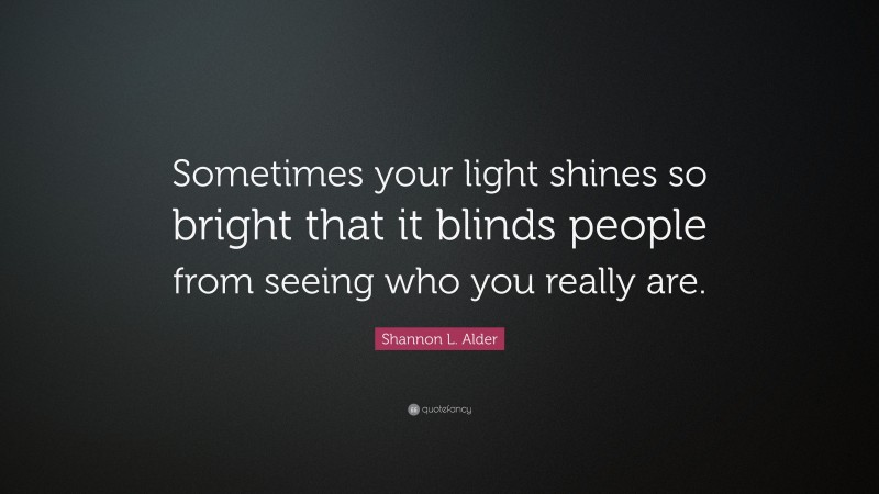 Shannon L. Alder Quote: “Sometimes your light shines so bright that it blinds people from seeing who you really are.”