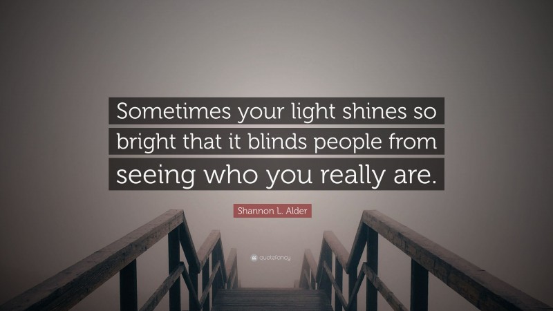 Shannon L. Alder Quote: “Sometimes your light shines so bright that it blinds people from seeing who you really are.”