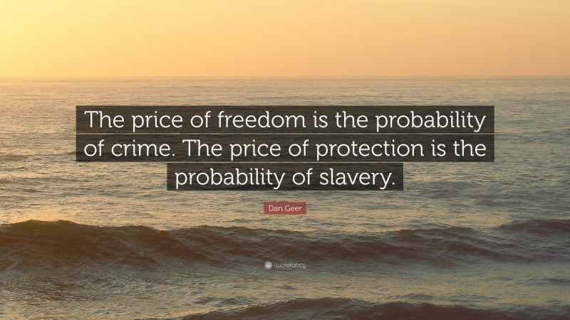 Dan Geer Quote: “The price of freedom is the probability of crime. The price of protection is the probability of slavery.”