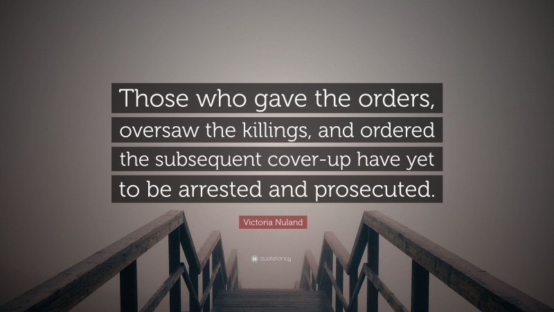 Victoria Nuland Quote: “Those who gave the orders, oversaw the killings, and ordered the subsequent cover-up have yet to be arrested and prosecuted.”