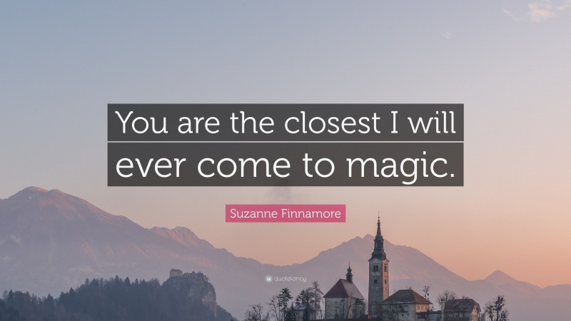 Suzanne Finnamore Quote: “You are the closest I will ever come to magic.”