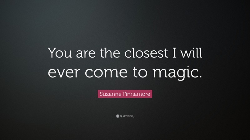 Suzanne Finnamore Quote: “You are the closest I will ever come to magic.”