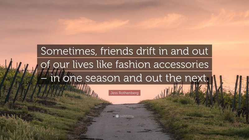 Jess Rothenberg Quote: “Sometimes, friends drift in and out of our lives like fashion accessories – in one season and out the next.”