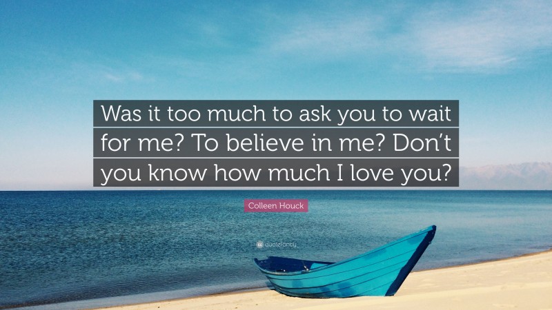 Colleen Houck Quote: “Was it too much to ask you to wait for me? To believe in me? Don’t you know how much I love you?”