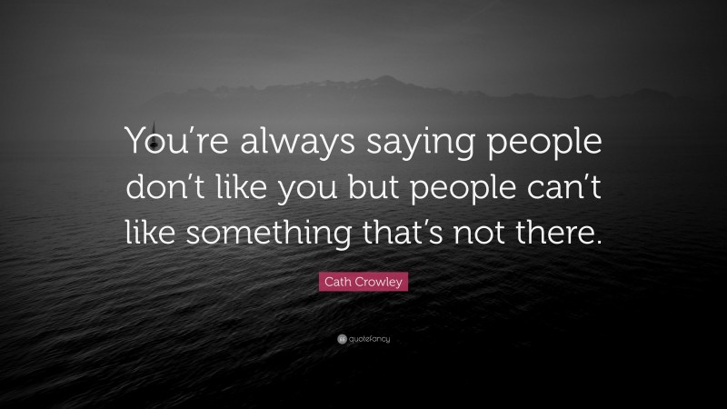 Cath Crowley Quote: “You’re always saying people don’t like you but people can’t like something that’s not there.”