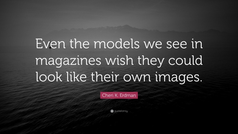 Cheri K. Erdman Quote: “Even the models we see in magazines wish they could look like their own images.”