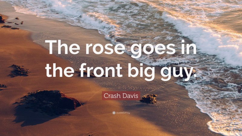 Crash Davis Quote: “The rose goes in the front big guy.”