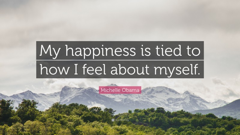 Michelle Obama Quote: “My happiness is tied to how I feel about myself.”