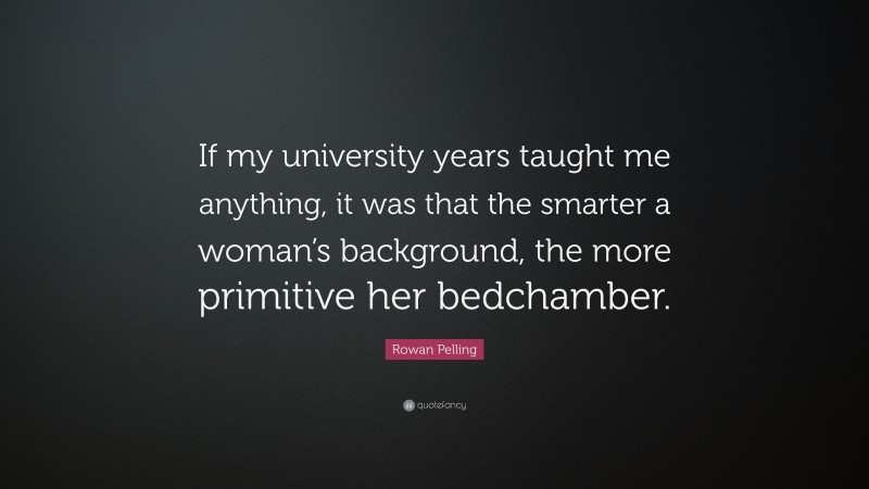 Rowan Pelling Quote: “If my university years taught me anything, it was that the smarter a woman’s background, the more primitive her bedchamber.”