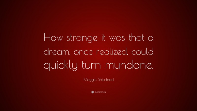 Maggie Shipstead Quote: “How strange it was that a dream, once realized, could quickly turn mundane.”