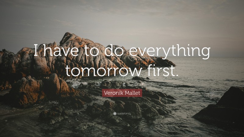 Veronik Mallet Quote: “I have to do everything tomorrow first.”