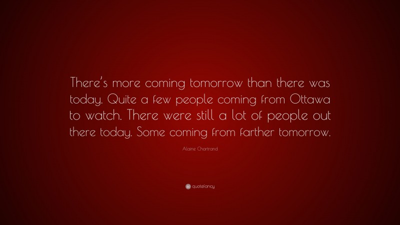 Alaine Chartrand Quote: “There’s more coming tomorrow than there was today. Quite a few people coming from Ottawa to watch. There were still a lot of people out there today. Some coming from farther tomorrow.”