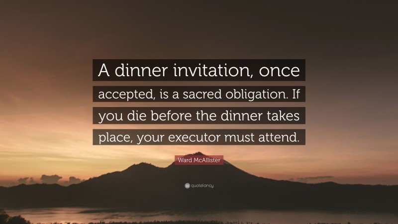 Ward McAllister Quote: “A dinner invitation, once accepted, is a sacred obligation. If you die before the dinner takes place, your executor must attend.”