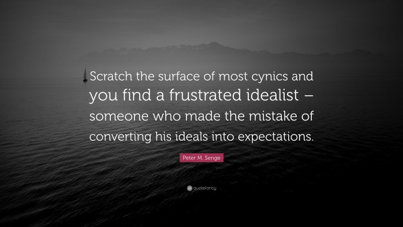 Peter M. Senge Quote: “Scratch the surface of most cynics and you find a frustrated idealist – someone who made the mistake of converting his ideals into expectations.”
