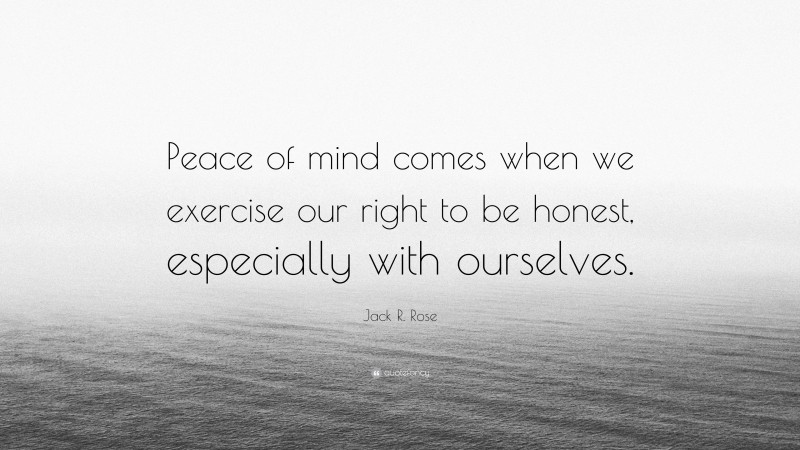 Jack R. Rose Quote: “Peace of mind comes when we exercise our right to be honest, especially with ourselves.”