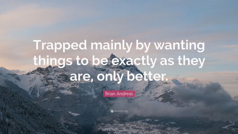 Brian Andreas Quote: “Trapped mainly by wanting things to be exactly as they are, only better.”