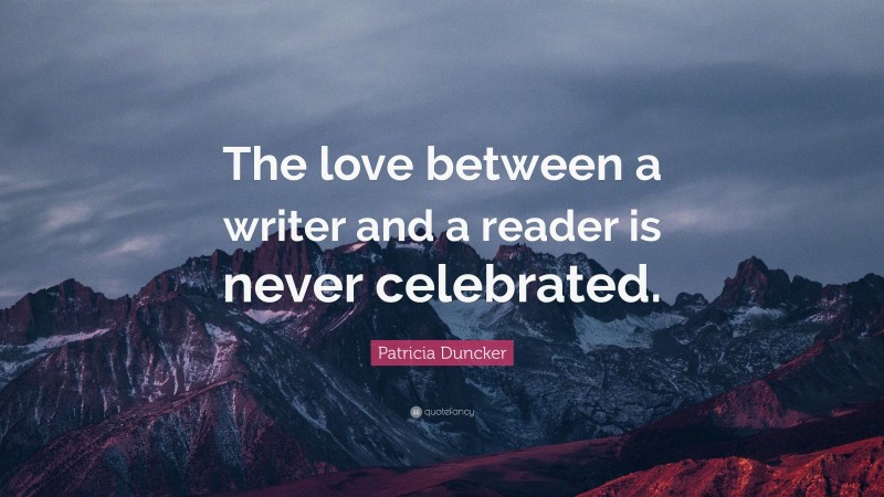 Patricia Duncker Quote: “The love between a writer and a reader is never celebrated.”