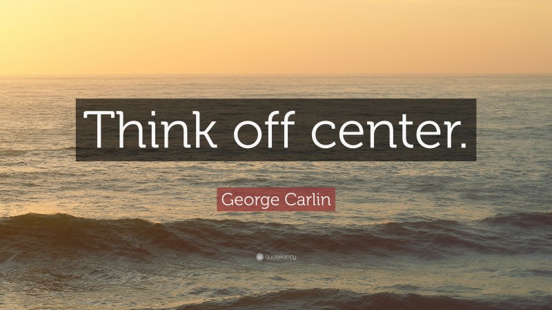 George Carlin Quote: “Think off center.”