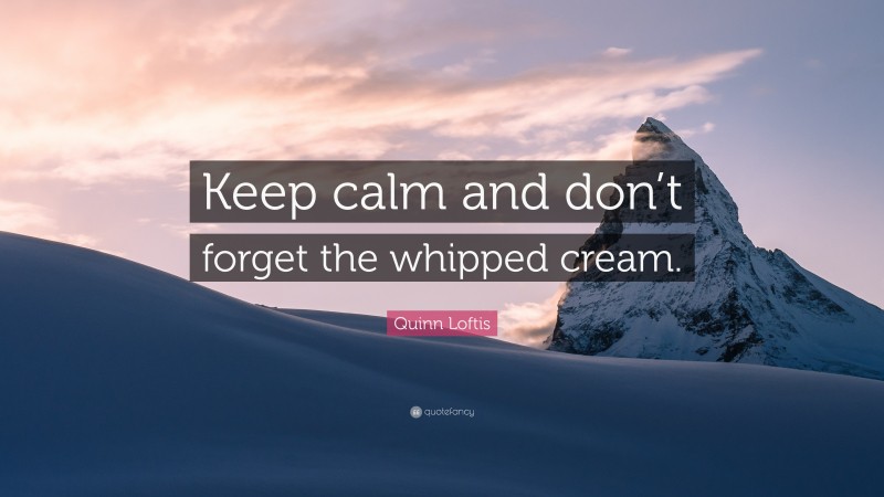 Quinn Loftis Quote: “Keep calm and don’t forget the whipped cream.”