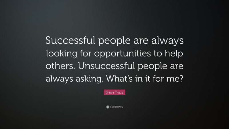 Brian Tracy Quote: “Successful people are always looking for opportunities to help others.  Unsuccessful people are always asking, What’s in it for me?”