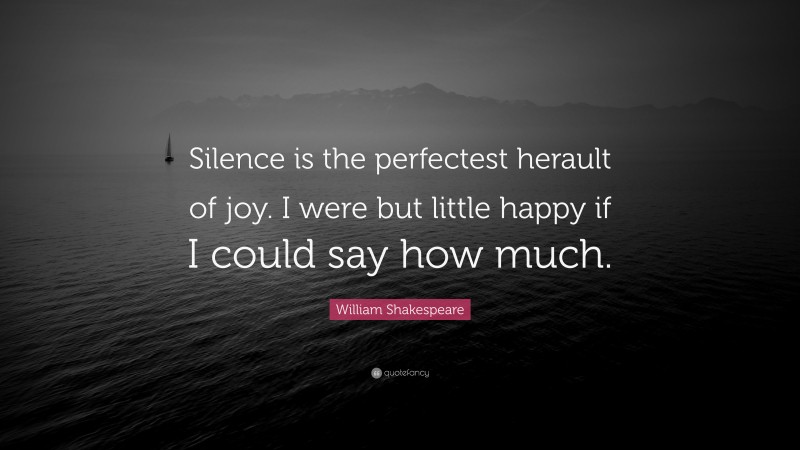 William Shakespeare Quote: “Silence is the perfectest herault of joy. I were but little happy if I could say how much.”