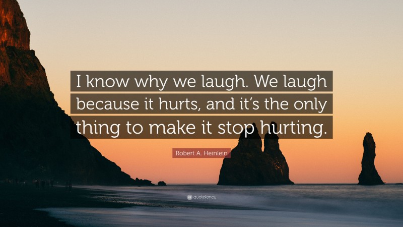Robert A. Heinlein Quote: “I know why we laugh. We laugh because it hurts, and it’s the only thing to make it stop hurting.”