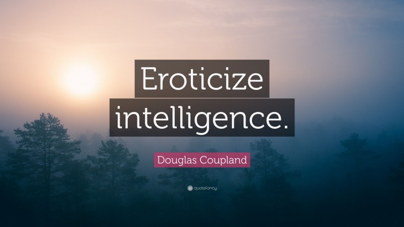 Douglas Coupland Quote: “Eroticize intelligence.”