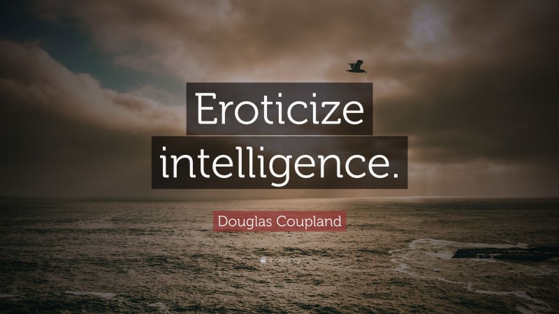 Douglas Coupland Quote: “Eroticize intelligence.”