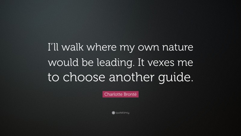 Charlotte Brontë Quote: “I’ll walk where my own nature would be leading. It vexes me to choose another guide.”