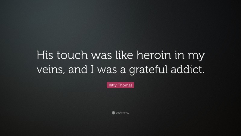 Kitty Thomas Quote: “His touch was like heroin in my veins, and I was a grateful addict.”