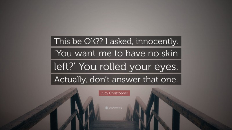Lucy Christopher Quote: “This be OK?? I asked, innocently. ‘You want me to have no skin left?’ You rolled your eyes. Actually, don’t answer that one.”
