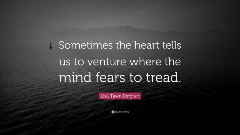 Lisa Tawn Bergren Quote: “Sometimes the heart tells us to venture where the mind fears to tread.”