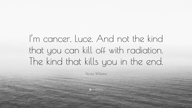 Nicole Williams Quote: “I’m cancer, Luce. And not the kind that you can kill off with radiation. The kind that kills you in the end.”