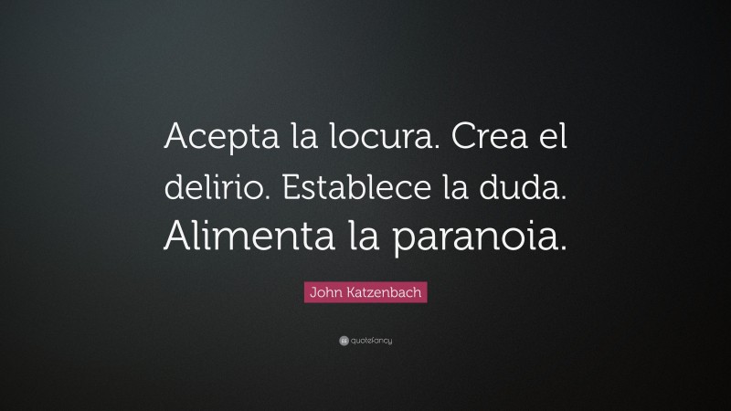 John Katzenbach Quote: “Acepta la locura. Crea el delirio. Establece la duda. Alimenta la paranoia.”
