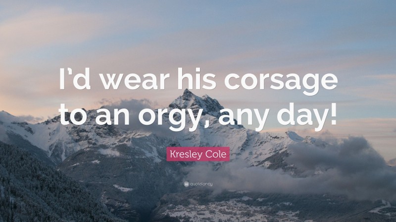 Kresley Cole Quote: “I’d wear his corsage to an orgy, any day!”