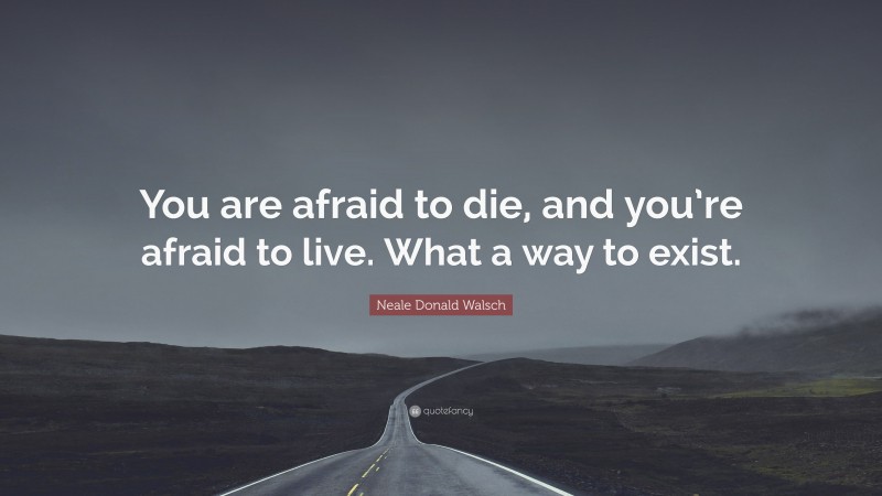 Neale Donald Walsch Quote: “You are afraid to die, and you’re afraid to live. What a way to exist.”
