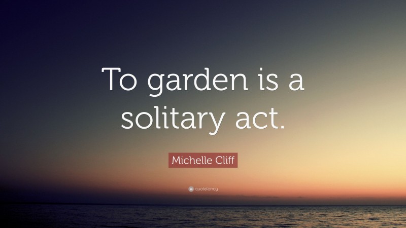Michelle Cliff Quote: “To garden is a solitary act.”