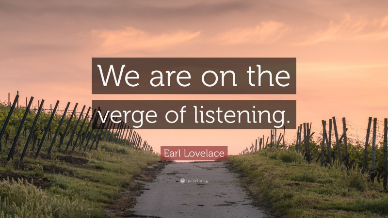 Earl Lovelace Quote: “We are on the verge of listening.”
