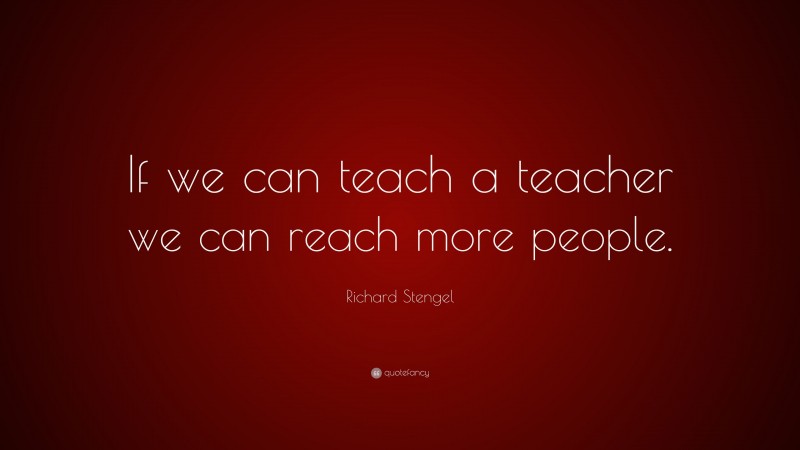 Richard Stengel Quote: “If we can teach a teacher we can reach more people.”