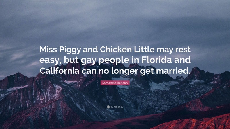 Samantha Ronson Quote: “Miss Piggy and Chicken Little may rest easy, but gay people in Florida and California can no longer get married.”