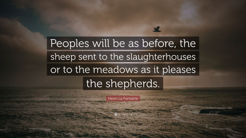 Henri La Fontaine Quote: “Peoples will be as before, the sheep sent to the slaughterhouses or to the meadows as it pleases the shepherds.”