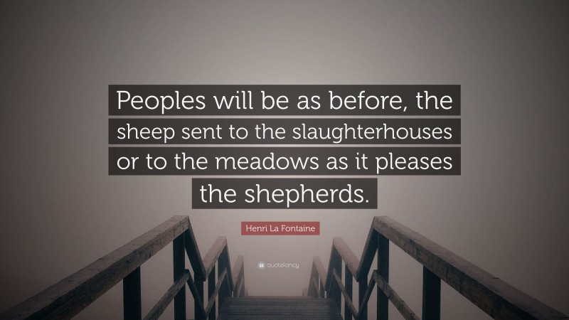 Henri La Fontaine Quote: “Peoples will be as before, the sheep sent to the slaughterhouses or to the meadows as it pleases the shepherds.”
