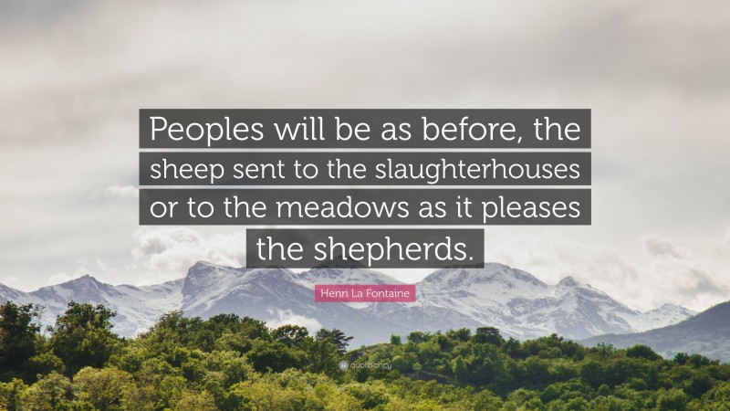 Henri La Fontaine Quote: “Peoples will be as before, the sheep sent to the slaughterhouses or to the meadows as it pleases the shepherds.”