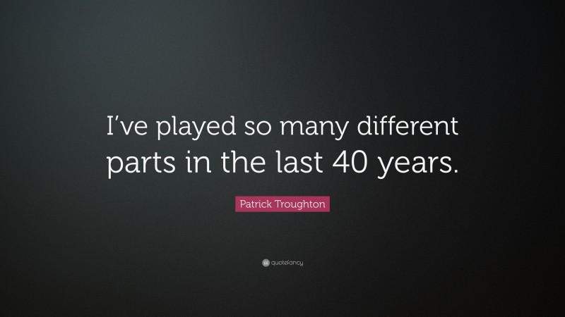 Patrick Troughton Quote: “I’ve played so many different parts in the last 40 years.”