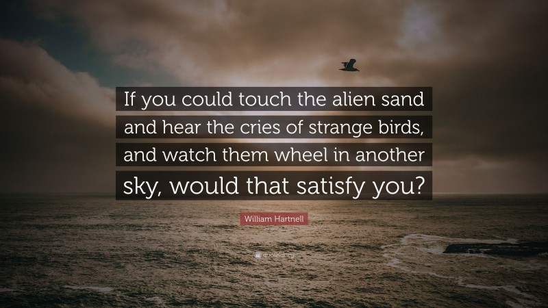 William Hartnell Quote: “If you could touch the alien sand and hear the cries of strange birds, and watch them wheel in another sky, would that satisfy you?”