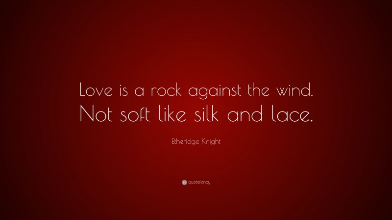 Etheridge Knight Quote: “Love is a rock against the wind. Not soft like silk and lace.”